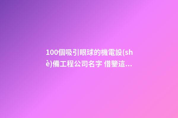 100個吸引眼球的機電設(shè)備工程公司名字 借鑒這類吉名比較適合-第1張-公司起名-玄機派